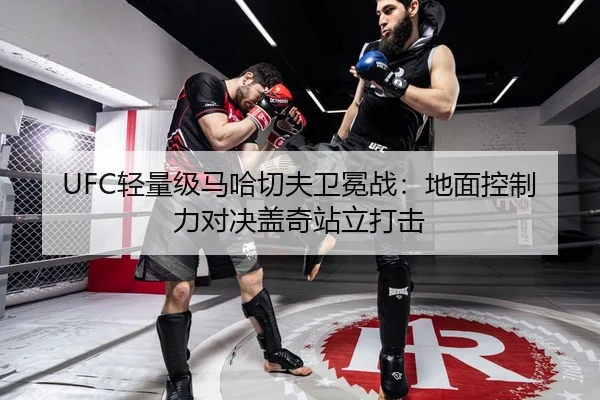 UFC轻量级马哈切夫卫冕战：地面控制力对决盖奇站立打击