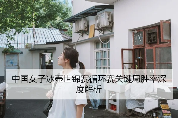 中国女子冰壶世锦赛循环赛关键局胜率深度解析