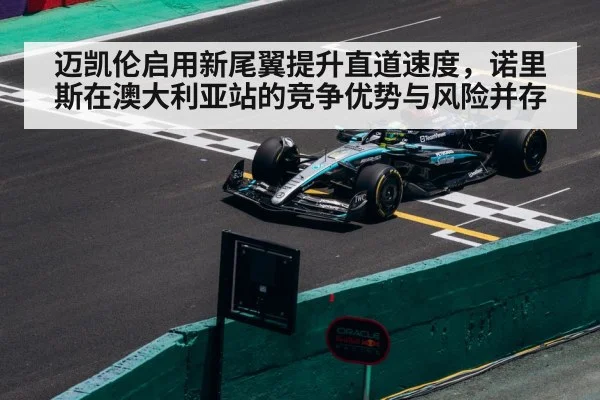 迈凯伦启用新尾翼提升直道速度，诺里斯在澳大利亚站的竞争优势与风险并存