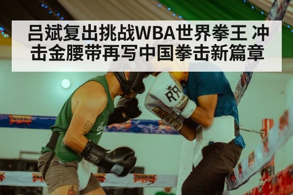 吕斌复出挑战WBA世界拳王 冲击金腰带再写中国拳击新篇章