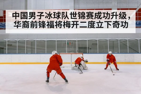 中国男子冰球队世锦赛成功升级，华裔前锋福将梅开二度立下奇功