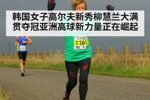 韩国女子高尔夫新秀柳慧兰大满贯夺冠亚洲高球新力量正在崛起