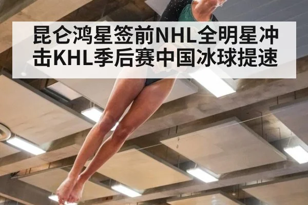 昆仑鸿星签前NHL全明星冲击KHL季后赛中国冰球提速